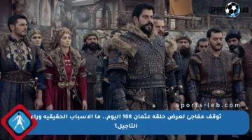 توقف مفاجئ لعرض حلقة عثمان 168 اليوم.. ما الأسباب الحقيقية وراء التأجيل؟